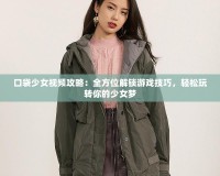 口袋少女視頻攻略：全方位解鎖游戲技巧，輕松玩轉(zhuǎn)你的少女夢