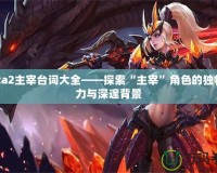 Dota2主宰臺詞大全——探索“主宰”角色的獨(dú)特魅力與深邃背景