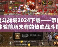 魔斗戰(zhàn)境2024下載——帶你體驗(yàn)前所未有的熱血戰(zhàn)斗世界！