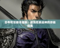 呂布傳攻略詳細(xì)版：成為無(wú)敵戰(zhàn)神的終極指南