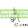 《回憶經(jīng)典！DNF昔日時(shí)光武器裝扮，重拾那段曾經(jīng)的榮耀》