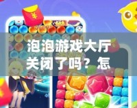 泡泡游戲大廳關閉了嗎？怎么打開？輕松找回你的游戲樂趣！