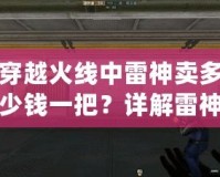 穿越火線中雷神賣多少錢一把？詳解雷神槍的價值與獲取方式