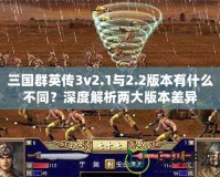 三國群英傳3v2.1與2.2版本有什么不同？深度解析兩大版本差異