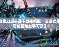 《最終幻想手游下載手機版：沉浸式體驗，奇幻冒險觸手可及》