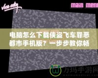 電腦怎么下載俠盜飛車罪惡都市手機版？一步步教你暢玩經(jīng)典游戲！