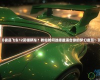 《極品飛車(chē)12買(mǎi)哪輛車(chē)？教你如何選擇最適合你的夢(mèng)幻座駕！》