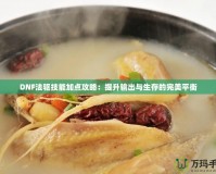 DNF法驅(qū)技能加點(diǎn)攻略：提升輸出與生存的完美平衡