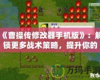 《曹操傳修改器手機(jī)版》：解鎖更多戰(zhàn)術(shù)策略，提升你的游戲體驗(yàn)！