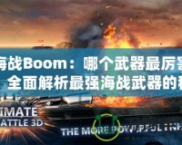 海戰(zhàn)Boom：哪個(gè)武器最厲害？全面解析最強(qiáng)海戰(zhàn)武器的秘密