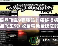 極品飛車(chē)9要錢(qián)嗎？探秘《極品飛車(chē)9》收費(fèi)與免費(fèi)玩法的奧秘