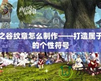 龍之谷紋章怎么制作——打造屬于你的個(gè)性符號(hào)