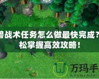 魔獸戰(zhàn)術(shù)任務(wù)怎么做最快完成？輕松掌握高效攻略！