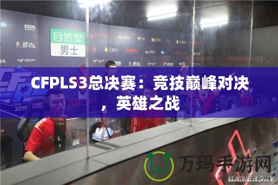 CFPLS3總決賽：競技巔峰對決，英雄之戰(zhàn)