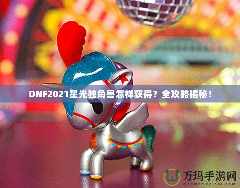 DNF2021星光獨角獸怎樣獲得？全攻略揭秘！