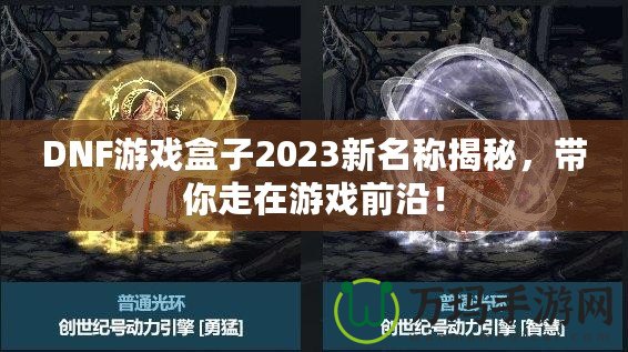 DNF游戲盒子2023新名稱揭秘，帶你走在游戲前沿！