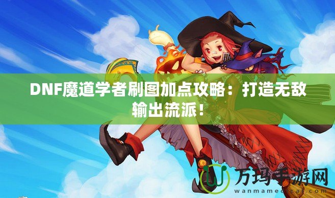 DNF魔道學者刷圖加點攻略：打造無敵輸出流派！