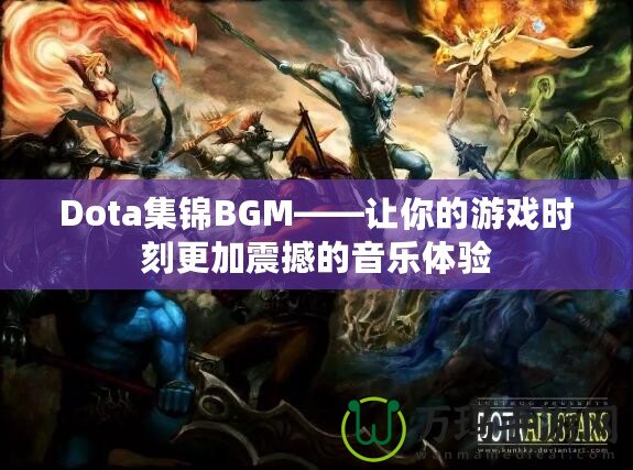 Dota集錦BGM——讓你的游戲時(shí)刻更加震撼的音樂(lè)體驗(yàn)