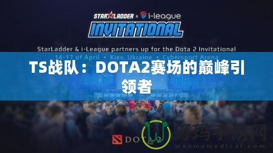 TS戰(zhàn)隊(duì)：DOTA2賽場的巔峰引領(lǐng)者