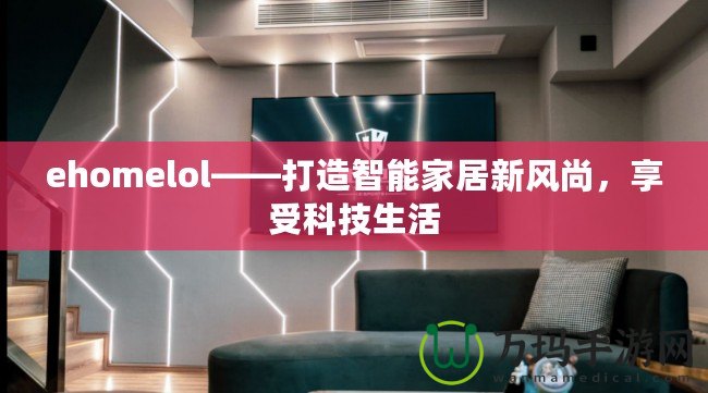 ehomelol——打造智能家居新風(fēng)尚，享受科技生活