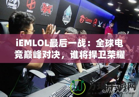 iEMLOL最后一戰(zhàn)：全球電競巔峰對決，誰將捍衛(wèi)榮耀？