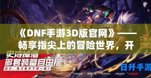 《DNF手游3D版官網(wǎng)》——暢享指尖上的冒險(xiǎn)世界，開啟全新戰(zhàn)斗體驗(yàn)