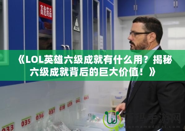 《LOL英雄六級成就有什么用？揭秘六級成就背后的巨大價值！》