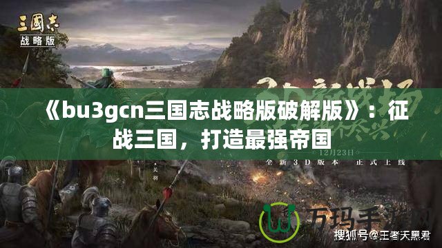 《bu3gcn三國志戰(zhàn)略版破解版》：征戰(zhàn)三國，打造最強帝國