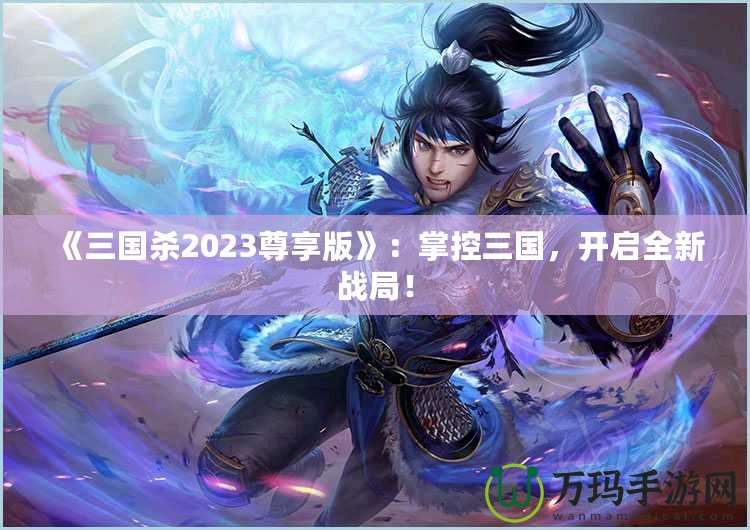 《三國殺2023尊享版》：掌控三國，開啟全新戰(zhàn)局！