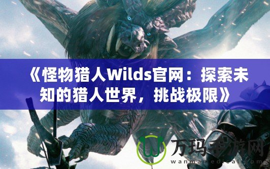 《怪物獵人Wilds官網(wǎng)：探索未知的獵人世界，挑戰(zhàn)極限》