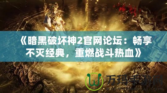 《暗黑破壞神2官網(wǎng)論壇：暢享不滅經(jīng)典，重燃戰(zhàn)斗熱血》