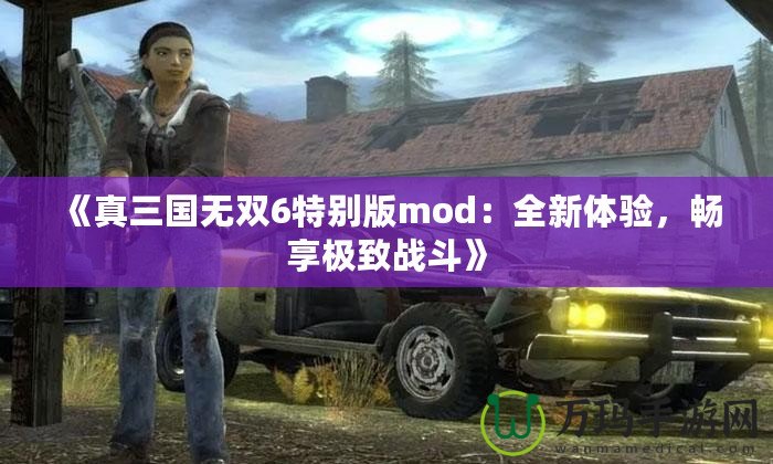 《真三國無雙6特別版mod：全新體驗(yàn)，暢享極致戰(zhàn)斗》