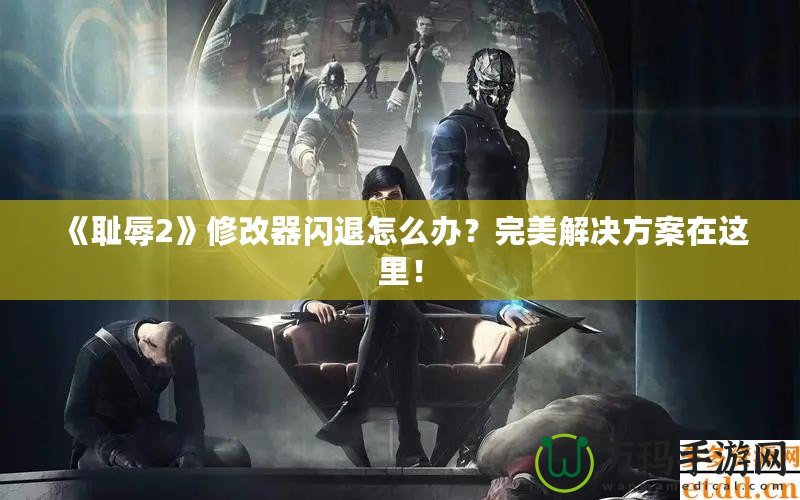 《恥辱2》修改器閃退怎么辦？完美解決方案在這里！