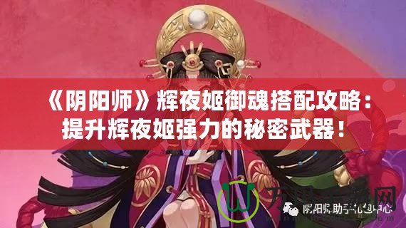 《陰陽師》輝夜姬御魂搭配攻略：提升輝夜姬強力的秘密武器！