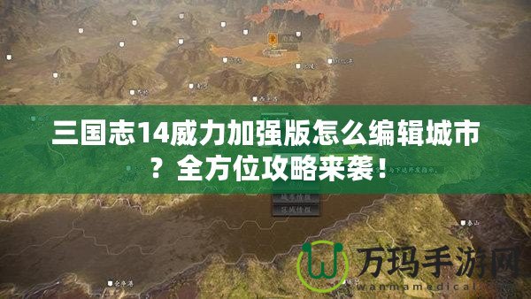 三國志14威力加強(qiáng)版怎么編輯城市？全方位攻略來襲！