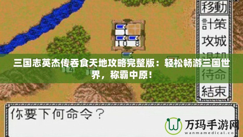 三國志英杰傳吞食天地攻略完整版：輕松暢游三國世界，稱霸中原！