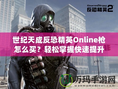 世紀(jì)天成反恐精英Online槍怎么買？輕松掌握快速提升戰(zhàn)斗力的秘籍！