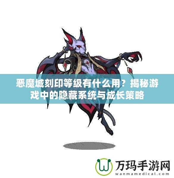 惡魔城刻印等級(jí)有什么用？揭秘游戲中的隱藏系統(tǒng)與成長(zhǎng)策略