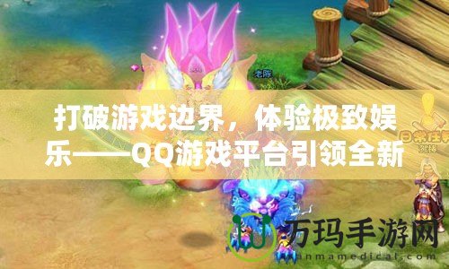 打破游戲邊界，體驗極致娛樂——QQ游戲平臺引領全新游戲風潮