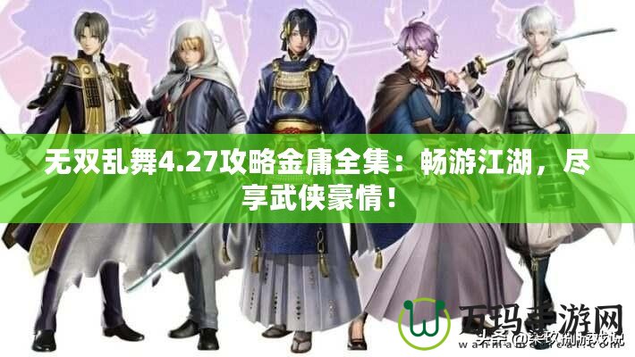 無(wú)雙亂舞4.27攻略金庸全集：暢游江湖，盡享武俠豪情！