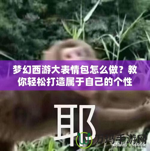 夢幻西游大表情包怎么做？教你輕松打造屬于自己的個性表情