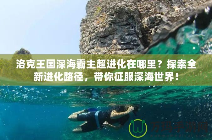 洛克王國深海霸主超進化在哪里？探索全新進化路徑，帶你征服深海世界！