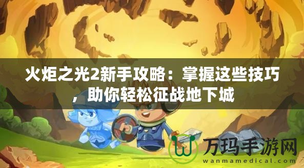 火炬之光2新手攻略：掌握這些技巧，助你輕松征戰(zhàn)地下城