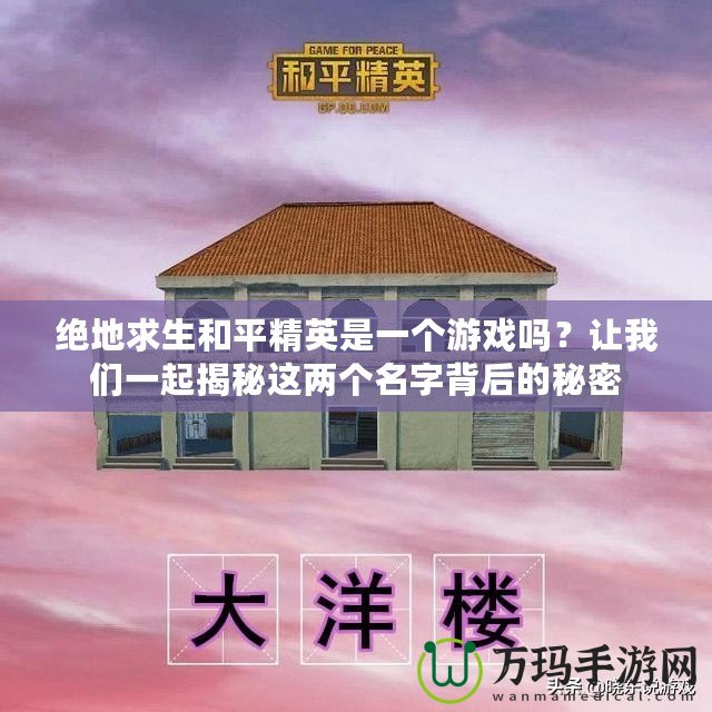 絕地求生和平精英是一個游戲嗎？讓我們一起揭秘這兩個名字背后的秘密