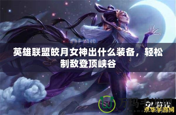 英雄聯(lián)盟皎月女神出什么裝備，輕松制敵登頂峽谷