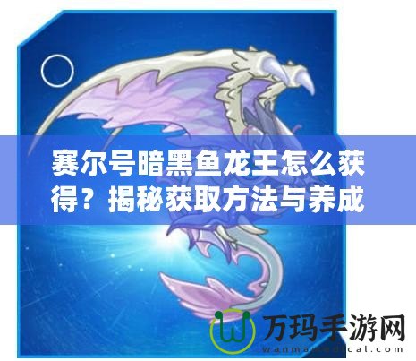 賽爾號(hào)暗黑魚龍王怎么獲得？揭秘獲取方法與養(yǎng)成攻略