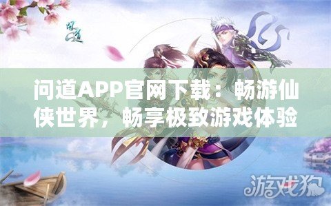 問道APP官網(wǎng)下載：暢游仙俠世界，暢享極致游戲體驗