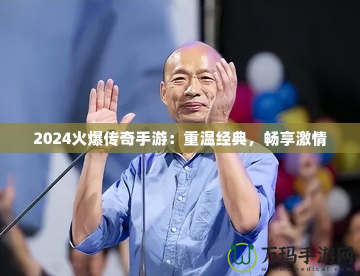 2024火爆傳奇手游：重溫經(jīng)典，暢享激情