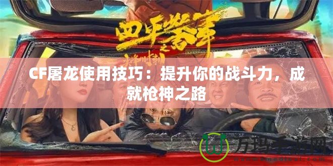 CF屠龍使用技巧：提升你的戰(zhàn)斗力，成就槍神之路