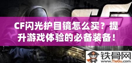 CF閃光護(hù)目鏡怎么買(mǎi)？提升游戲體驗(yàn)的必備裝備！